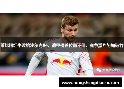 莱比锡红牛败给沙尔克04,德甲榜首位置不保,竞争激烈势如破竹